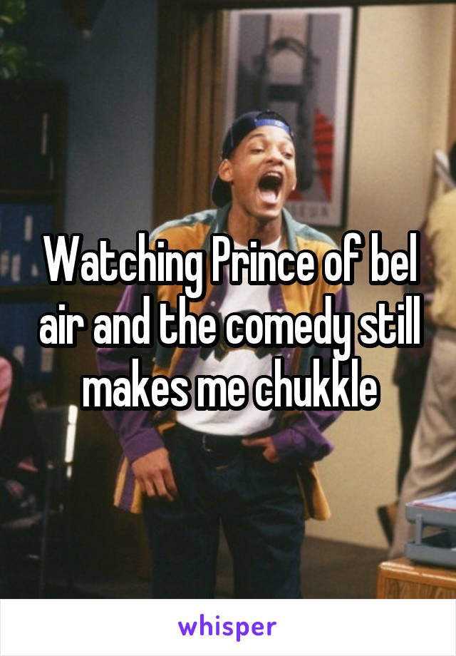 Watching Prince of bel air and the comedy still makes me chukkle