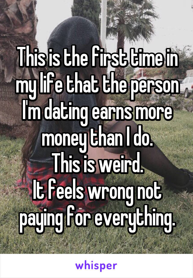 This is the first time in my life that the person I'm dating earns more money than I do.
This is weird.
It feels wrong not paying for everything.
