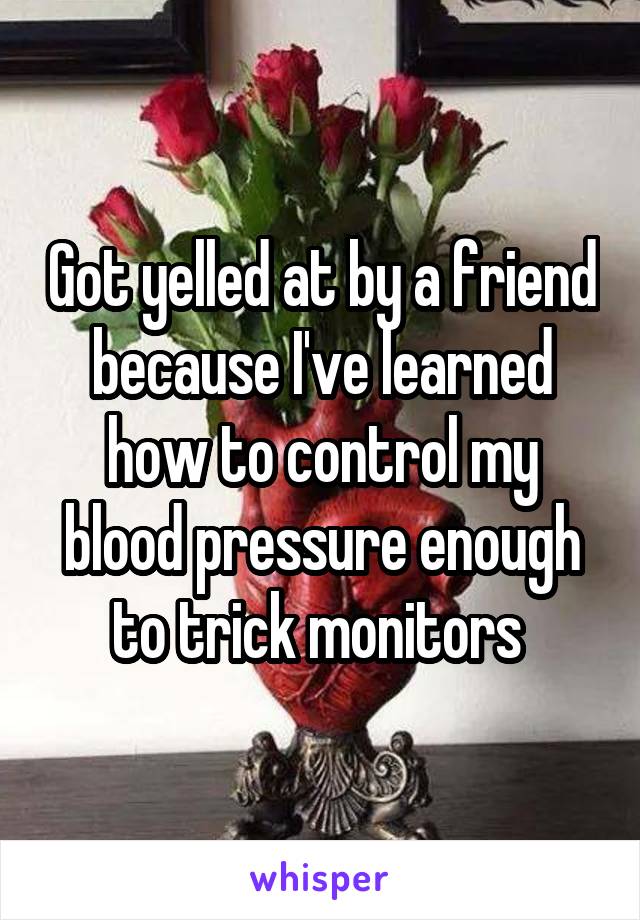 Got yelled at by a friend because I've learned how to control my blood pressure enough to trick monitors 
