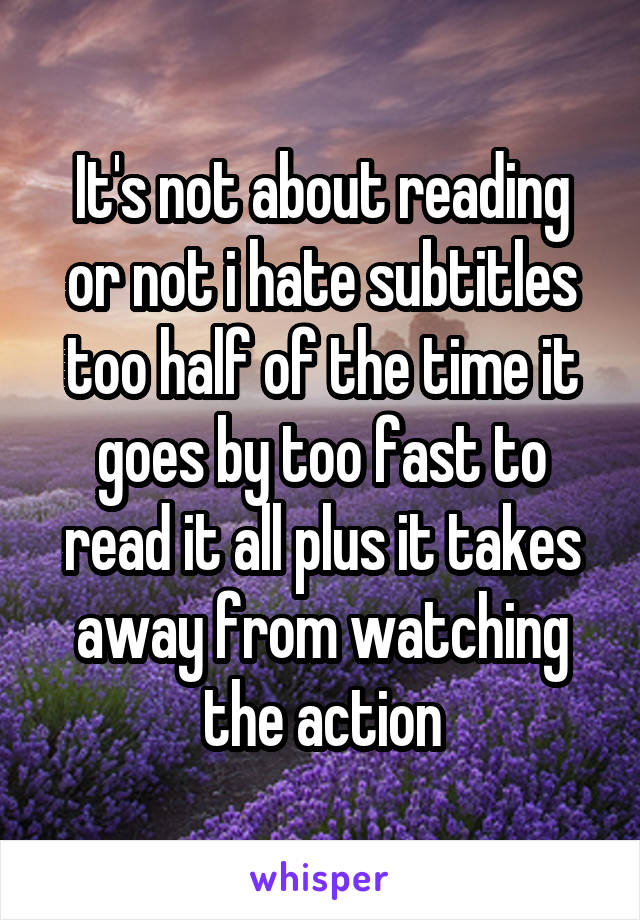 It's not about reading or not i hate subtitles too half of the time it goes by too fast to read it all plus it takes away from watching the action