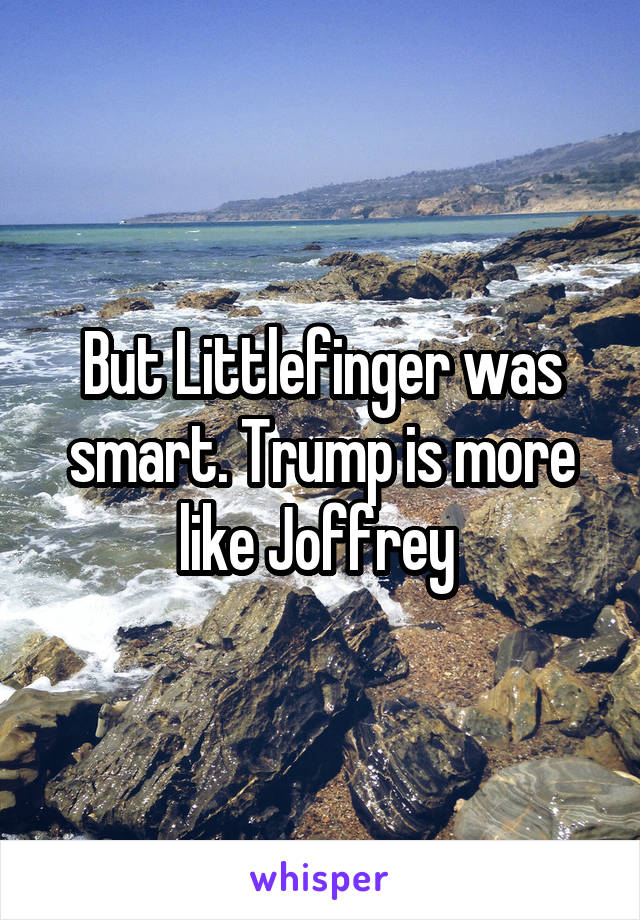 But Littlefinger was smart. Trump is more like Joffrey 