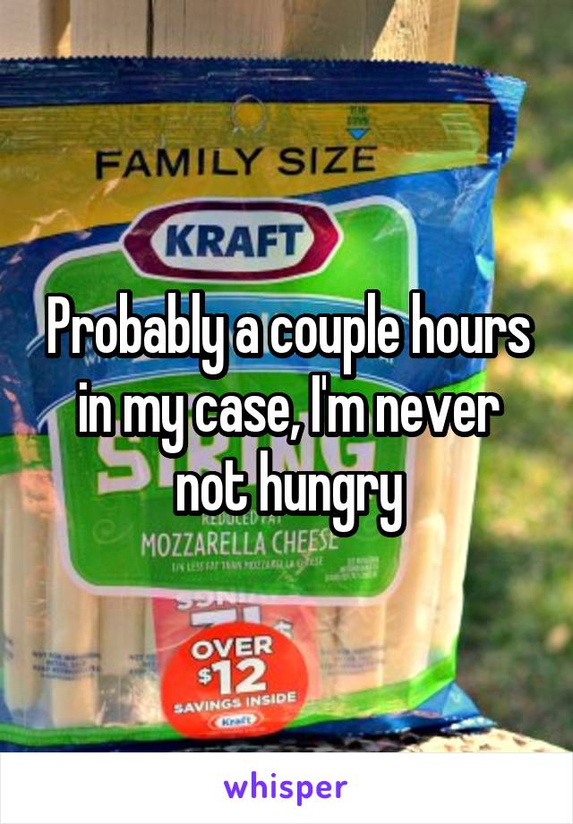 Probably a couple hours in my case, I'm never not hungry