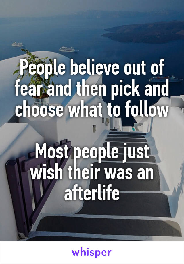 People believe out of fear and then pick and choose what to follow

Most people just wish their was an afterlife