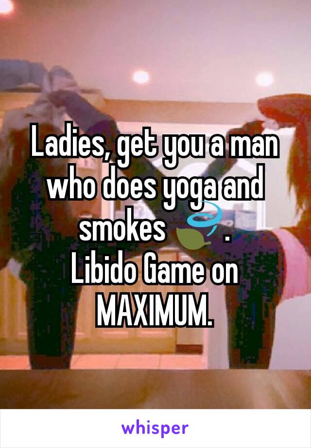 Ladies, get you a man who does yoga and smokes 🍃.
Libido Game on MAXIMUM.