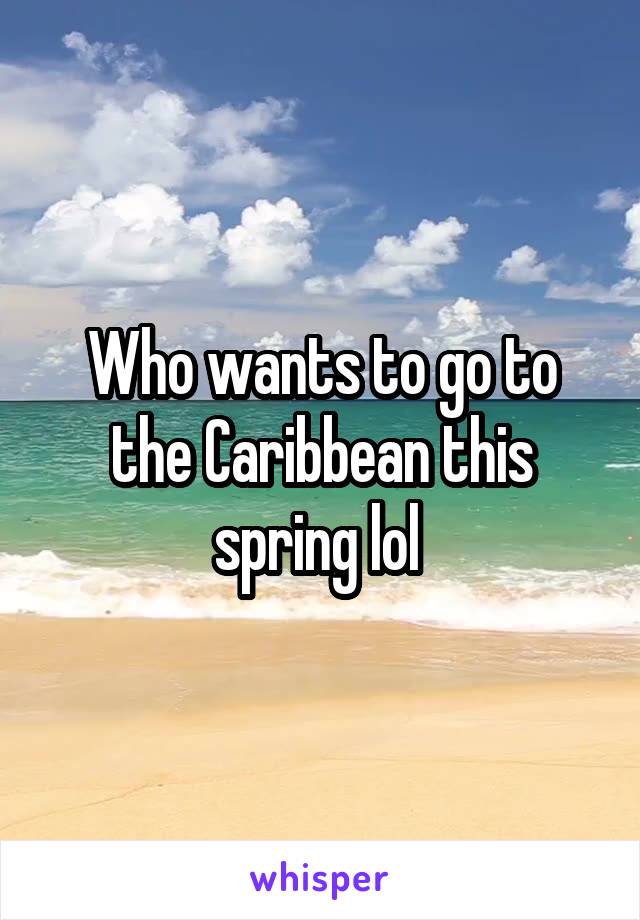 Who wants to go to the Caribbean this spring lol 