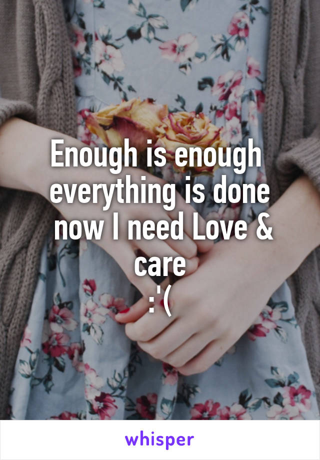 Enough is enough 
everything is done
 now I need Love & care
:'(
