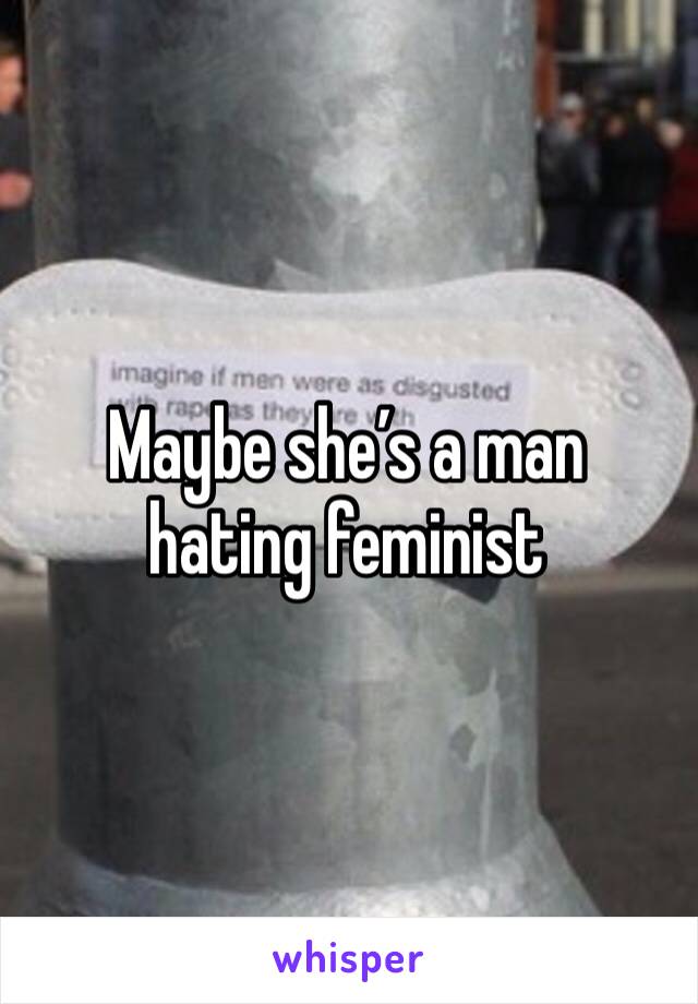Maybe she’s a man hating feminist 