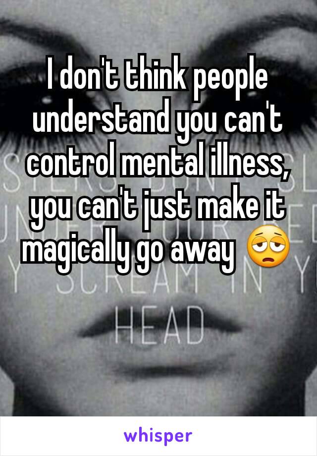 I don't think people understand you can't control mental illness, you can't just make it magically go away 😩
