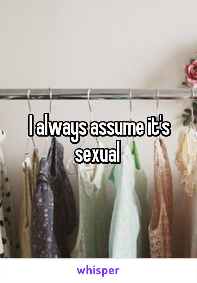 I always assume it's sexual 