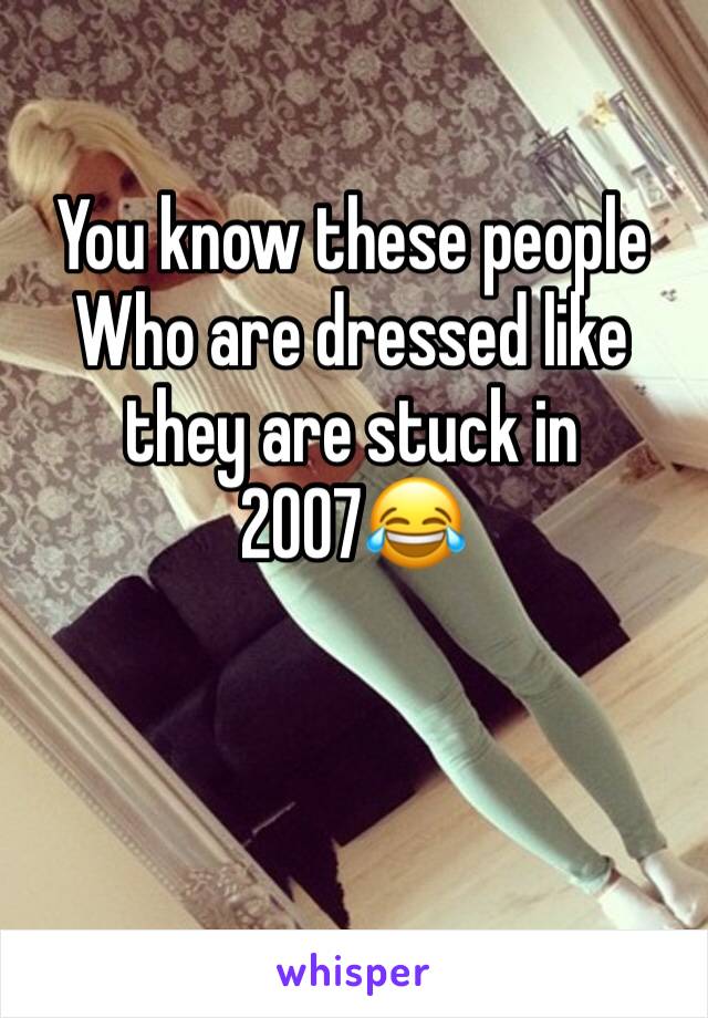 You know these people Who are dressed like they are stuck in 2007😂