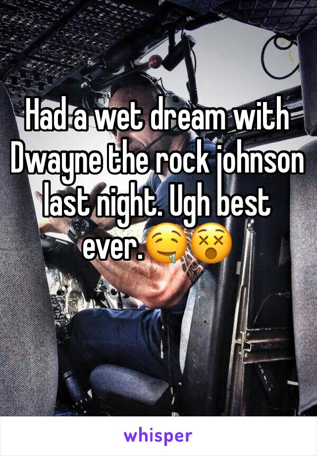 Had a wet dream with Dwayne the rock johnson last night. Ugh best ever.🤤😵