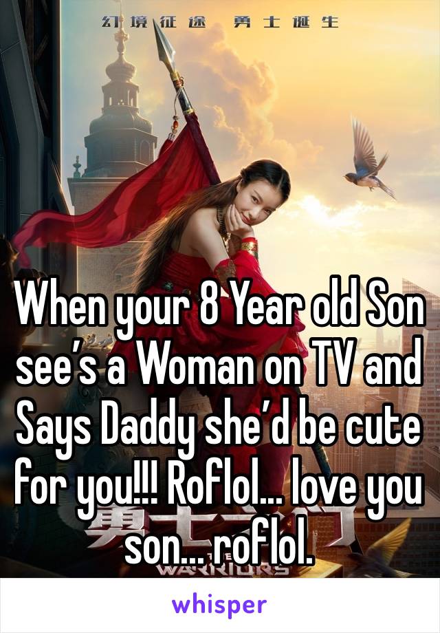 When your 8 Year old Son see’s a Woman on TV and Says Daddy she’d be cute for you!!! Roflol... love you son... roflol. 