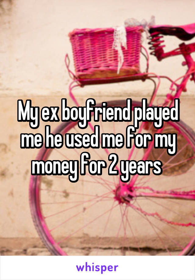 My ex boyfriend played me he used me for my money for 2 years 