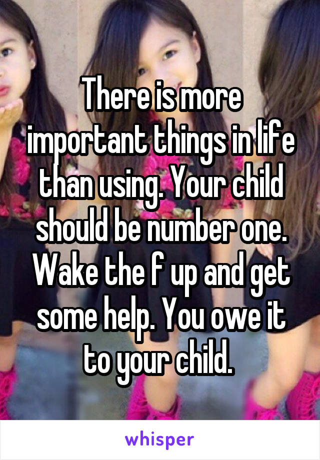 There is more important things in life than using. Your child should be number one. Wake the f up and get some help. You owe it to your child. 