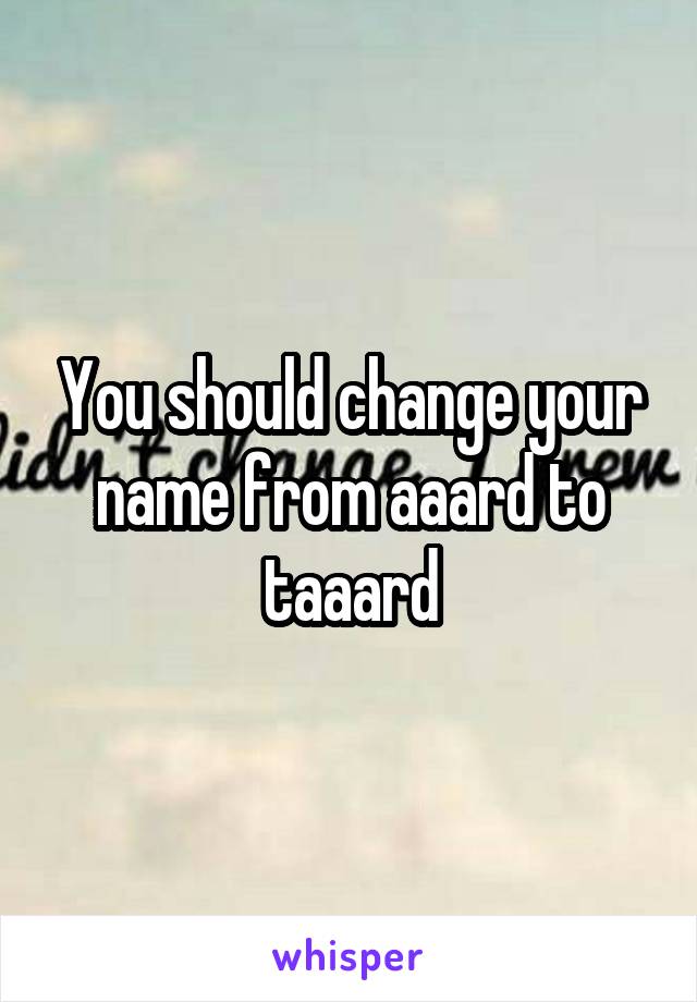 You should change your name from aaard to taaard
