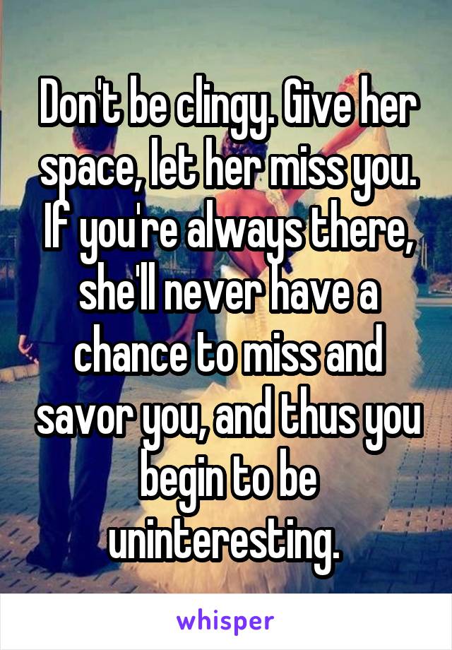 Don't be clingy. Give her space, let her miss you. If you're always there, she'll never have a chance to miss and savor you, and thus you begin to be uninteresting. 