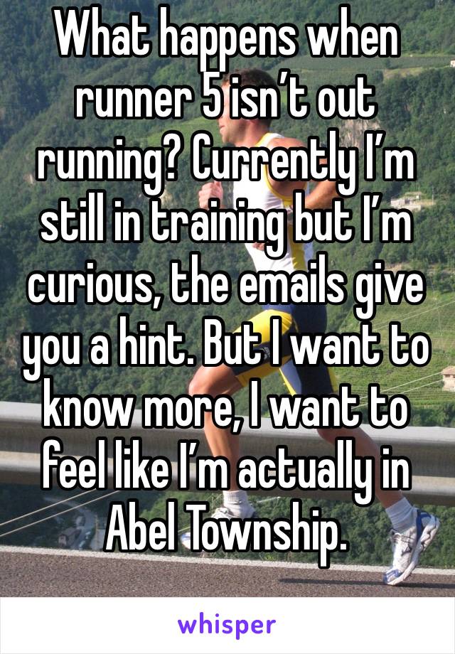 What happens when runner 5 isn’t out running? Currently I’m still in training but I’m curious, the emails give you a hint. But I want to know more, I want to feel like I’m actually in Abel Township. 