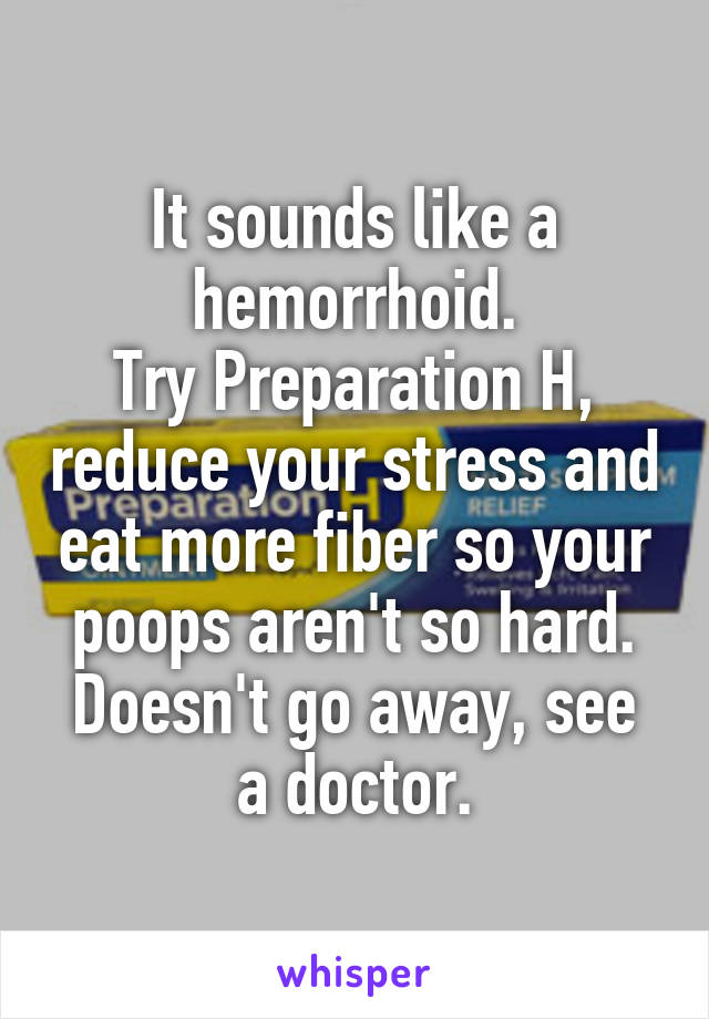 It sounds like a hemorrhoid.
Try Preparation H, reduce your stress and eat more fiber so your poops aren't so hard.
Doesn't go away, see a doctor.