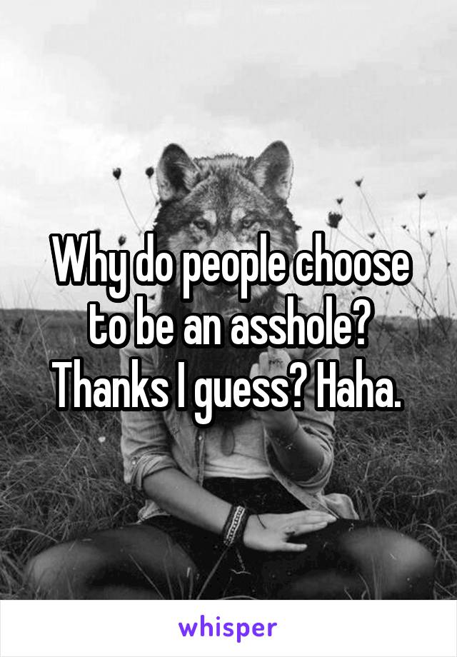 Why do people choose to be an asshole? Thanks I guess? Haha. 