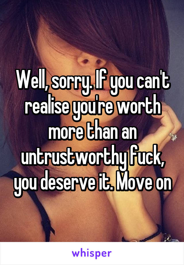 Well, sorry. If you can't realise you're worth more than an untrustworthy fuck, you deserve it. Move on