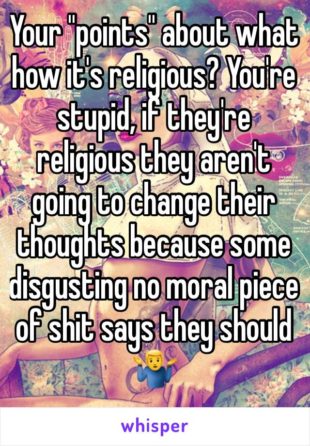 Your "points" about what how it's religious? You're stupid, if they're religious they aren't going to change their thoughts because some disgusting no moral piece of shit says they should 🤷‍♂️