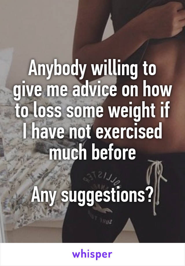 Anybody willing to give me advice on how to loss some weight if I have not exercised much before

Any suggestions?