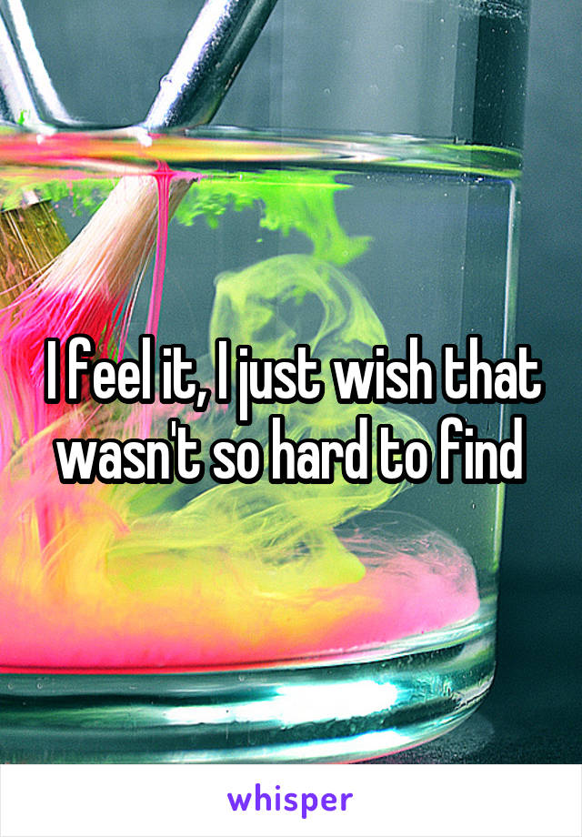 I feel it, I just wish that wasn't so hard to find 