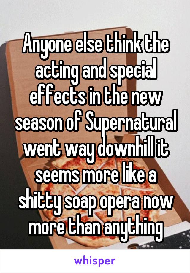 Anyone else think the acting and special effects in the new season of Supernatural went way downhill it seems more like a shitty soap opera now more than anything