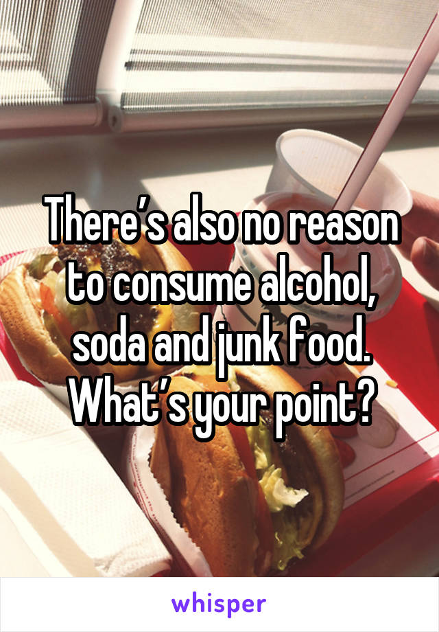 There’s also no reason to consume alcohol, soda and junk food. What’s your point?