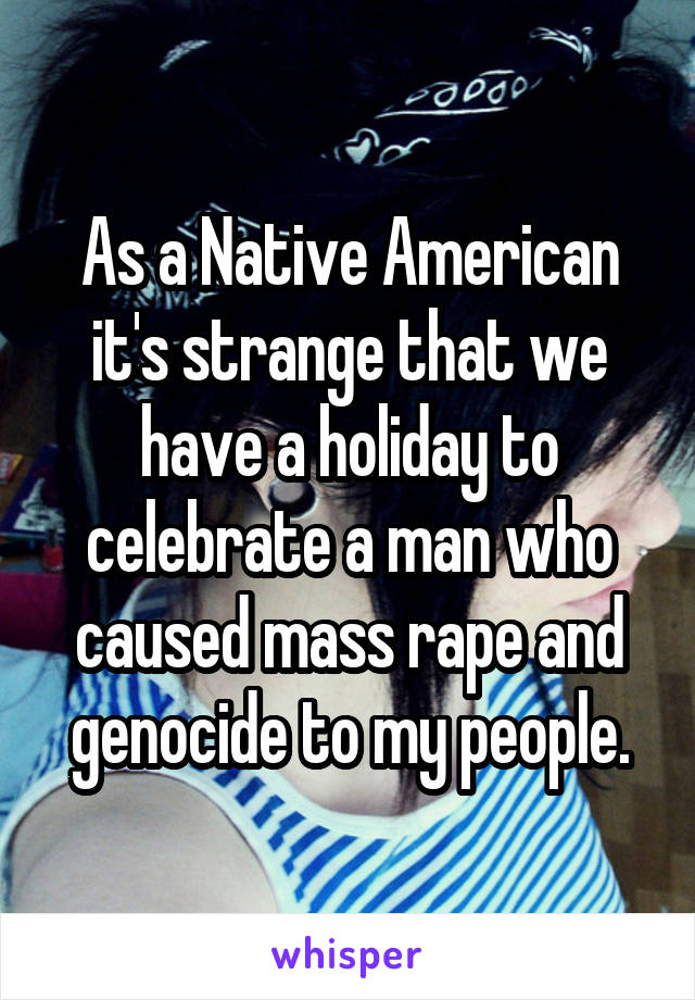 As a Native American it's strange that we have a holiday to celebrate a man who caused mass rape and genocide to my people.