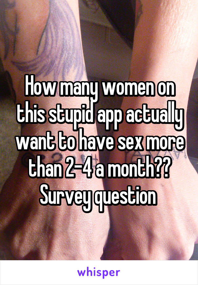 How many women on this stupid app actually want to have sex more than 2-4 a month??
Survey question 