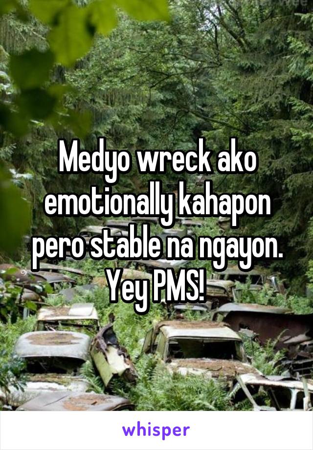 Medyo wreck ako emotionally kahapon pero stable na ngayon. Yey PMS! 