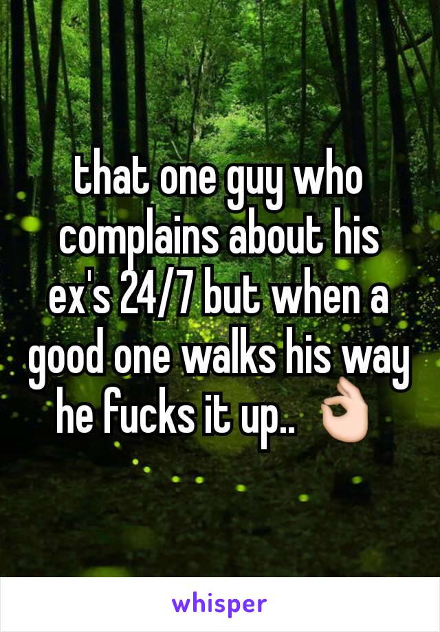 that one guy who complains about his ex's 24/7 but when a good one walks his way he fucks it up.. 👌
