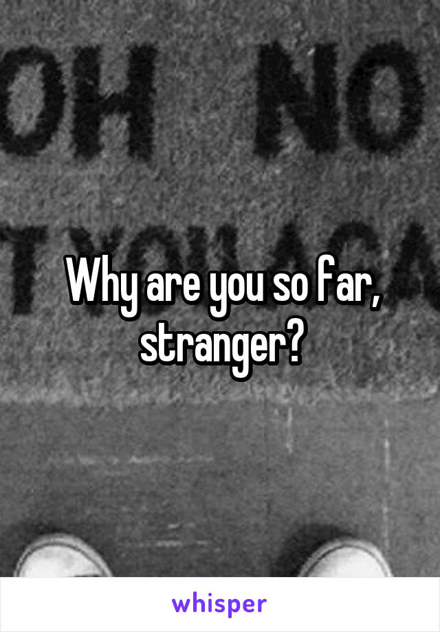 Why are you so far, stranger?