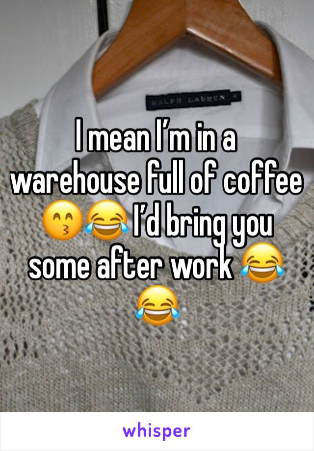 I mean I’m in a warehouse full of coffee 😙😂 I’d bring you some after work 😂😂