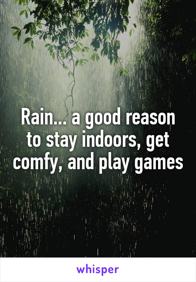 Rain... a good reason to stay indoors, get comfy, and play games