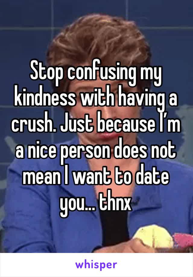 Stop confusing my kindness with having a crush. Just because I’m a nice person does not mean I want to date you... thnx