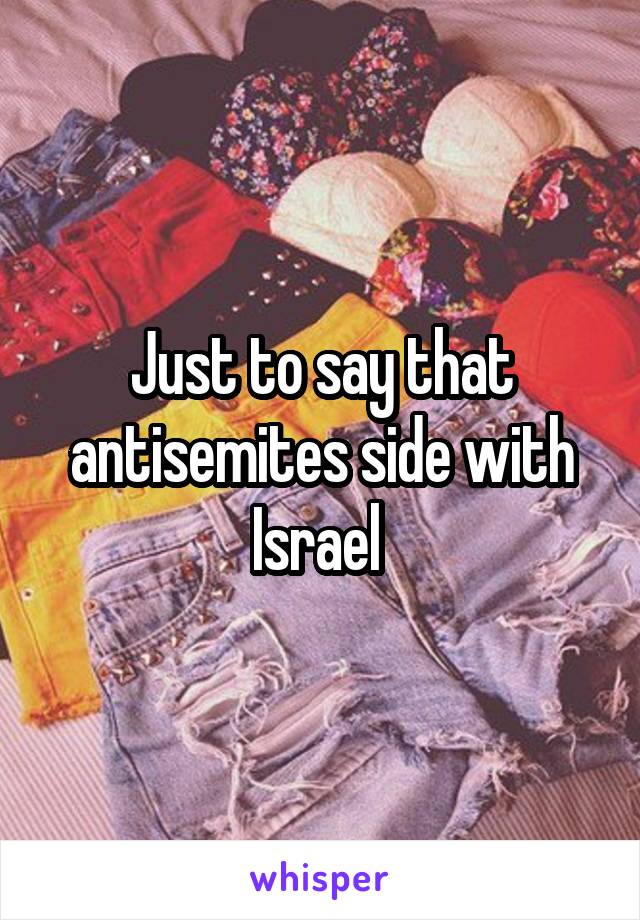 Just to say that antisemites side with Israel 