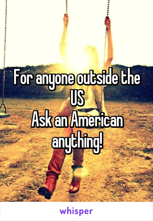 For anyone outside the US
Ask an American anything!
