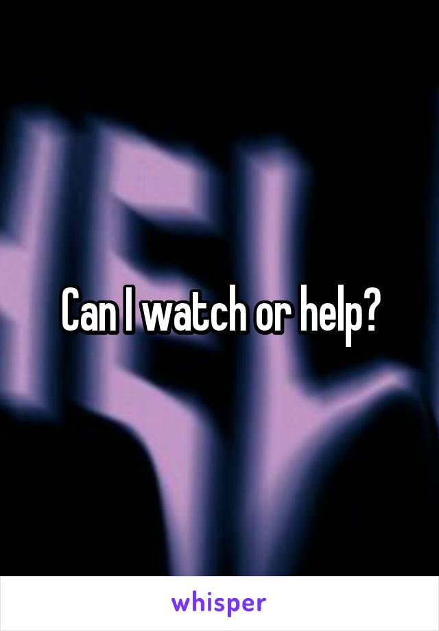 Can I watch or help?
