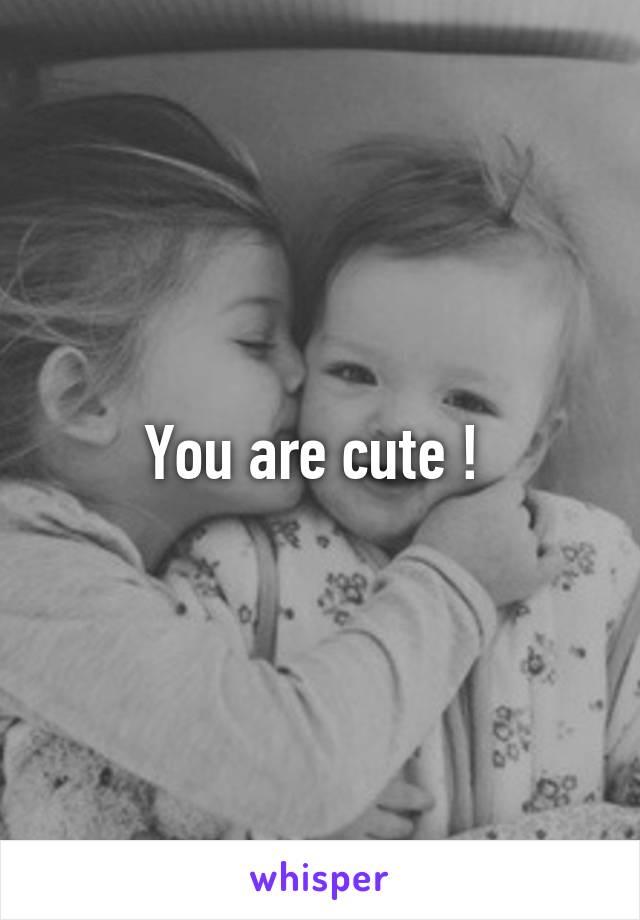You are cute ! 