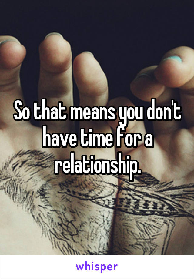 So that means you don't have time for a relationship.