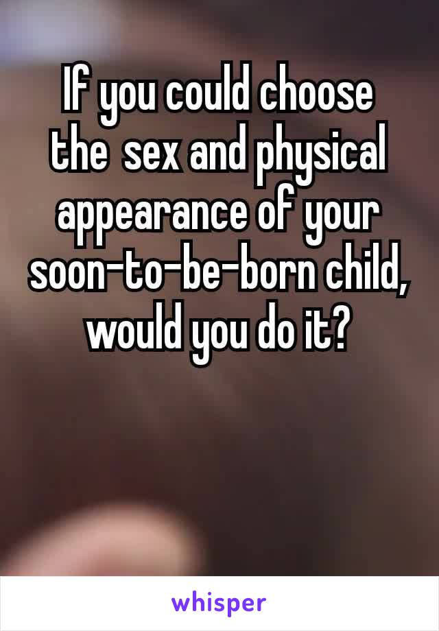 If you could choose the sex and physical appearance of your soon-to-be-born child, would you do it?