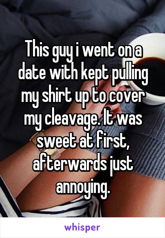 This guy i went on a date with kept pulling my shirt up to cover my cleavage. It was sweet at first, afterwards just annoying.