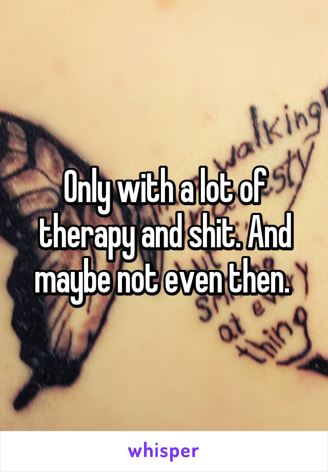 Only with a lot of therapy and shit. And maybe not even then. 