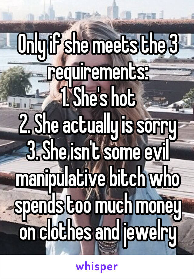 Only if she meets the 3 requirements:
1. She's hot
2. She actually is sorry
3. She isn't some evil manipulative bitch who spends too much money on clothes and jewelry