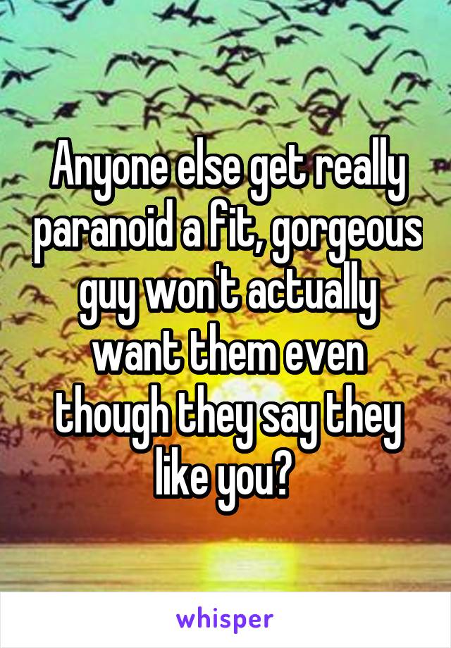 Anyone else get really paranoid a fit, gorgeous guy won't actually want them even though they say they like you? 