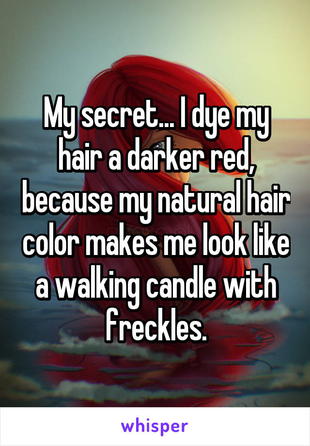 My secret... I dye my hair a darker red, because my natural hair color makes me look like a walking candle with freckles.