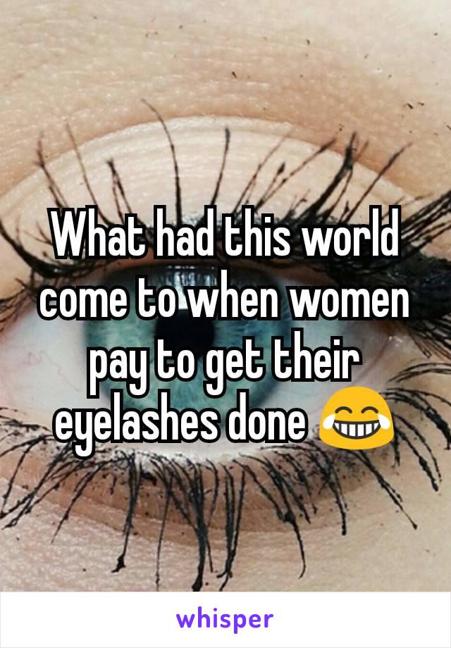 What had this world come to when women pay to get their eyelashes done 😂