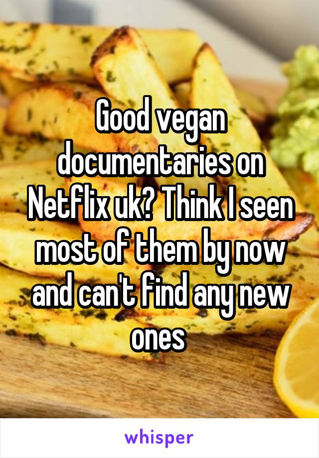 Good vegan documentaries on Netflix uk? Think I seen most of them by now and can't find any new ones 